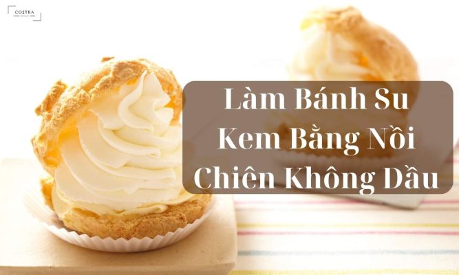 Hướng dẫn làm bánh su kem bằng nồi chiên không dầu, nở đều, không xẹp